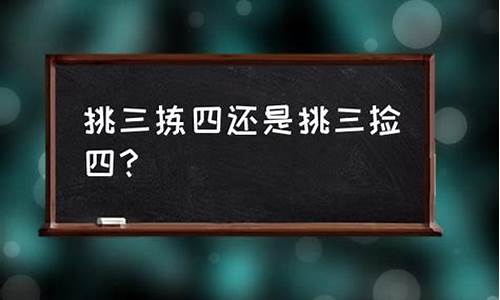 挑三拣四 意思-挑三拣四还是挑三拣四