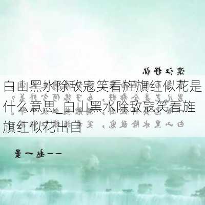 白山黑水除敌寇笑看旌旗红似花是什么意思_白山黑水除敌寇笑看旌旗红似花出自