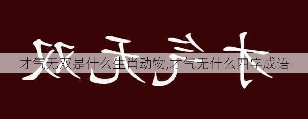 才气无双是什么生肖动物,才气无什么四字成语