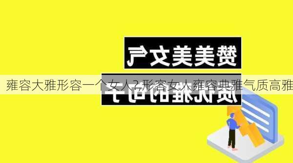 雍容大雅形容一个女人?,形容女人雍容典雅气质高雅