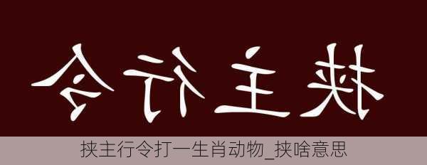 挟主行令打一生肖动物_挟啥意思