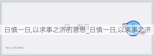 日慎一日,以求事之济的意思_日慎一日,以求事之济