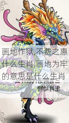 画地作狱,不费之惠什么生肖,画地为牢的意思是什么生肖