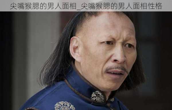 尖嘴猴腮的男人面相_尖嘴猴腮的男人面相性格