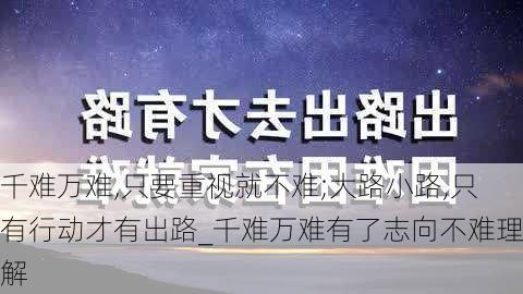 千难万难,只要重视就不难;大路小路,只有行动才有出路_千难万难有了志向不难理解