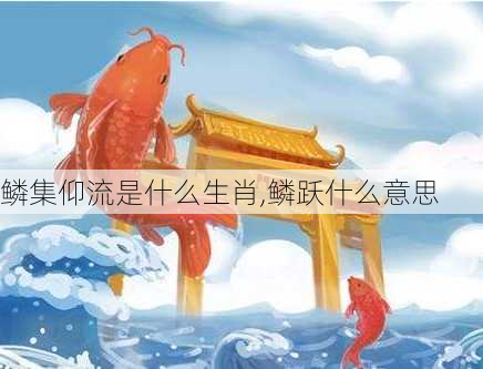 鳞集仰流是什么生肖,鳞跃什么意思