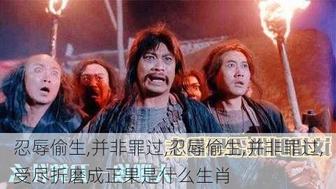 忍辱偷生,并非罪过,忍辱偷生,并非罪过,受尽折磨成正果是什么生肖