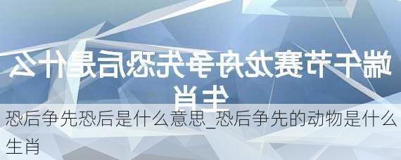 恐后争先恐后是什么意思_恐后争先的动物是什么生肖