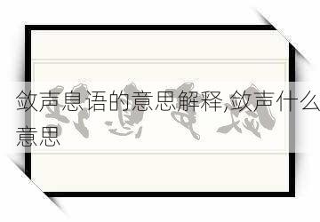 敛声息语的意思解释,敛声什么意思