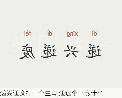 递兴递废打一个生肖,递这个字念什么