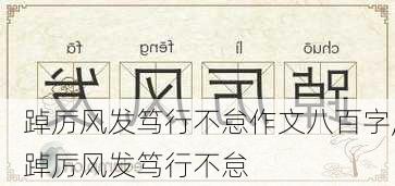 踔厉风发笃行不怠作文八百字,踔厉风发笃行不怠