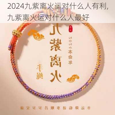 2024九紫离火运对什么人有利,九紫离火运对什么人最好