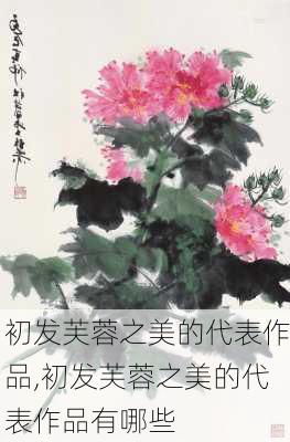 初发芙蓉之美的代表作品,初发芙蓉之美的代表作品有哪些