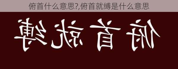 俯首什么意思?,俯首就缚是什么意思