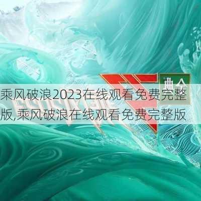 乘风破浪2023在线观看免费完整版,乘风破浪在线观看免费完整版