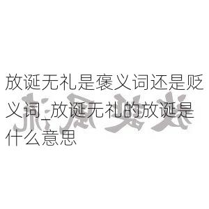 放诞无礼是褒义词还是贬义词_放诞无礼的放诞是什么意思