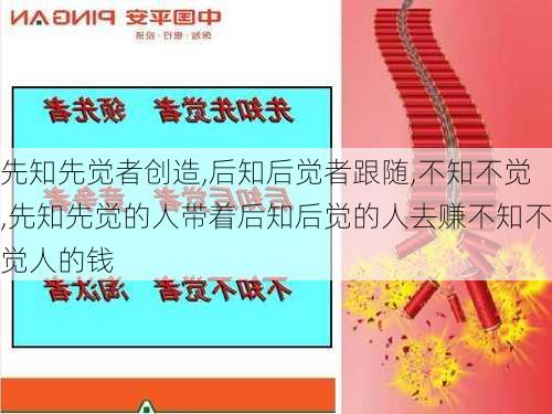 先知先觉者创造,后知后觉者跟随,不知不觉,先知先觉的人带着后知后觉的人去赚不知不觉人的钱