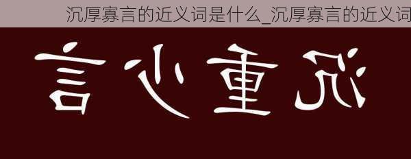 沉厚寡言的近义词是什么_沉厚寡言的近义词