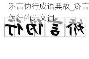 矫言伪行成语典故_矫言伪行的近义词