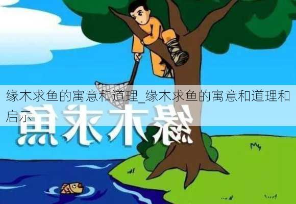 缘木求鱼的寓意和道理_缘木求鱼的寓意和道理和启示